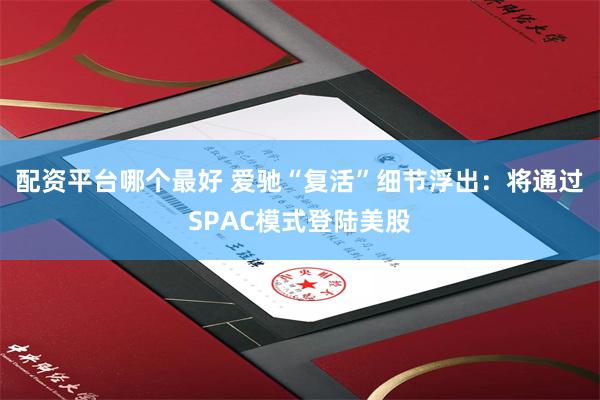 配资平台哪个最好 爱驰“复活”细节浮出：将通过SPAC模式登陆美股