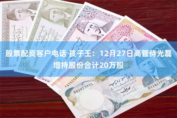 股票配资客户电话 孩子王：12月27日高管侍光磊增持股份合计20万股