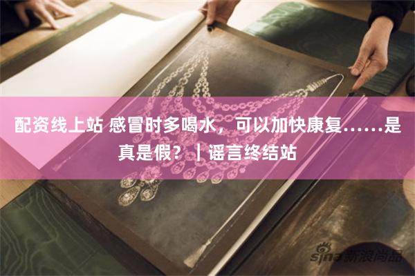 配资线上站 感冒时多喝水，可以加快康复……是真是假？｜谣言终结站
