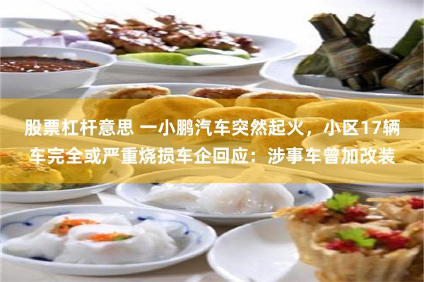 股票杠杆意思 一小鹏汽车突然起火，小区17辆车完全或严重烧损车企回应：涉事车曾加改装