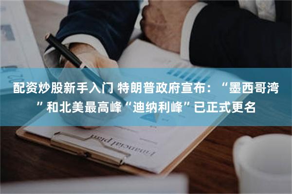 配资炒股新手入门 特朗普政府宣布：“墨西哥湾”和北美最高峰“迪纳利峰”已正式更名