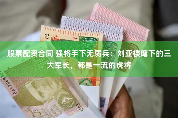 股票配资合同 强将手下无弱兵：刘亚楼麾下的三大军长，都是一流的虎将