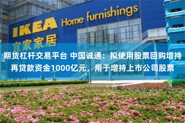 期货杠杆交易平台 中国诚通：拟使用股票回购增持再贷款资金1000亿元，用于增持上市公司股票