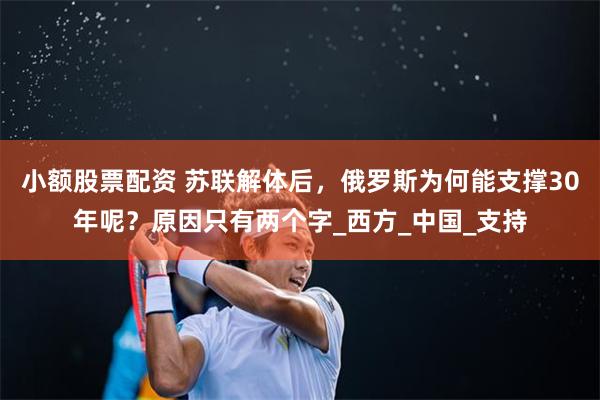 小额股票配资 苏联解体后，俄罗斯为何能支撑30年呢？原因只有两个字_西方_中国_支持