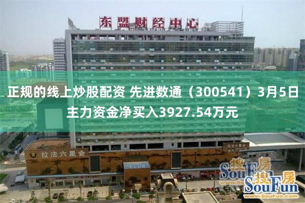正规的线上炒股配资 先进数通（300541）3月5日主力资金净买入3927.54万元