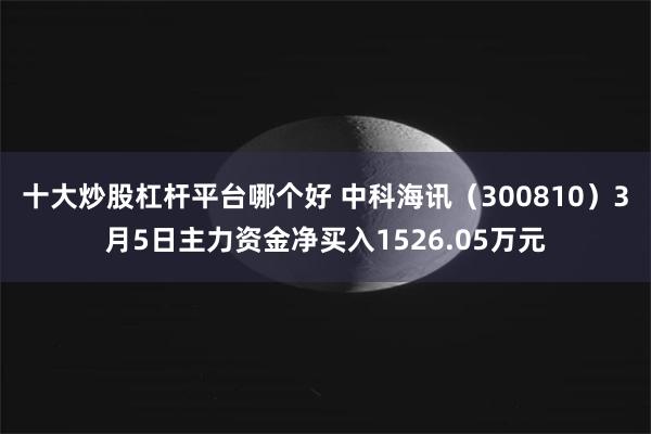 十大炒股杠杆平台哪个好 中科海讯（300810）3月5日主力资金净买入1526.05万元