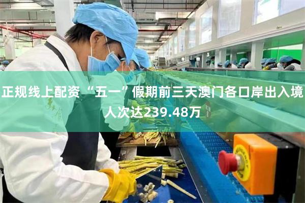正规线上配资 “五一”假期前三天澳门各口岸出入境人次达239.48万