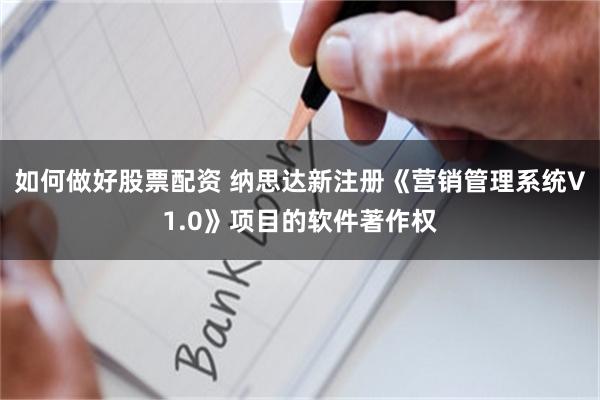 如何做好股票配资 纳思达新注册《营销管理系统V1.0》项目的软件著作权