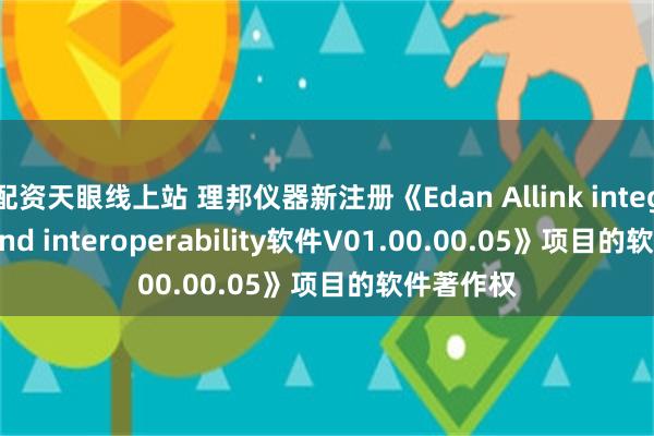 配资天眼线上站 理邦仪器新注册《Edan Allink integration and interoperability软件V01.00.00.05》项目的软件著作权