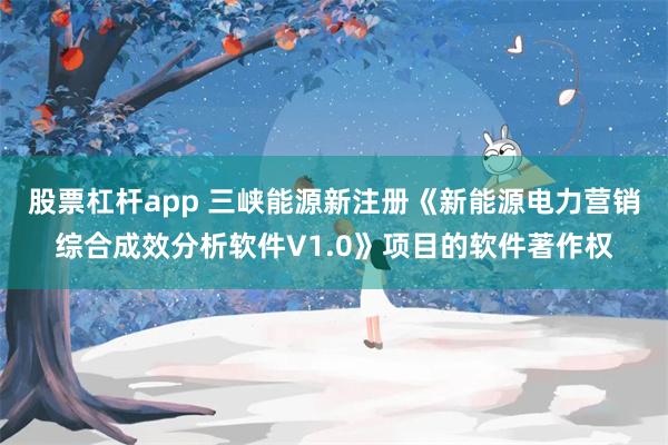 股票杠杆app 三峡能源新注册《新能源电力营销综合成效分析软件V1.0》项目的软件著作权