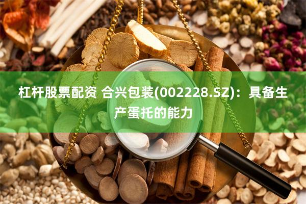 杠杆股票配资 合兴包装(002228.SZ)：具备生产蛋托的能力