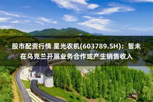 股市配资行情 星光农机(603789.SH)：暂未在乌克兰开展业务合作或产生销售收入