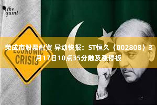 荣成市股票配资 异动快报：ST恒久（002808）3月17日10点35分触及涨停板