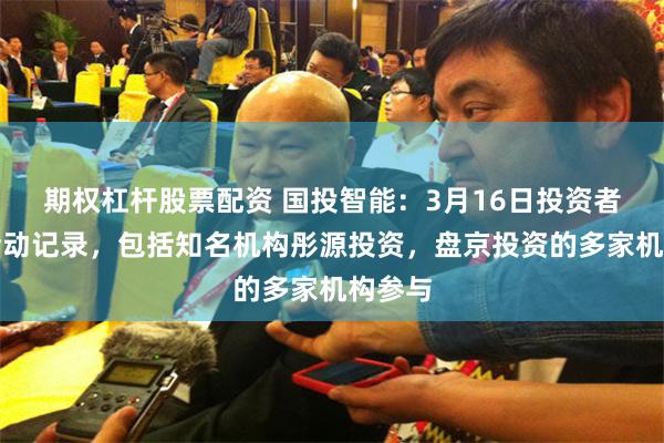 期权杠杆股票配资 国投智能：3月16日投资者关系活动记录，包括知名机构彤源投资，盘京投资的多家机构参与