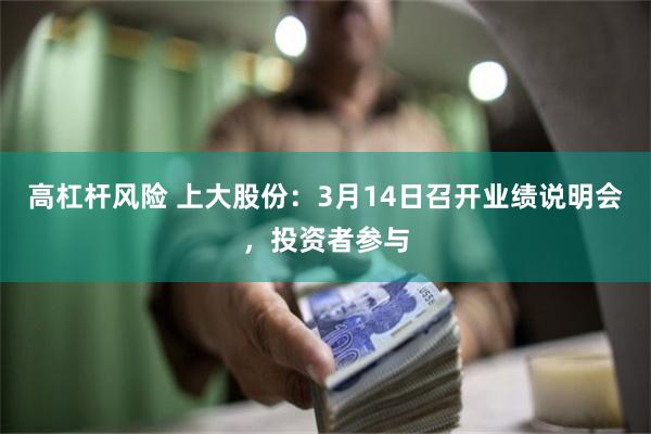 高杠杆风险 上大股份：3月14日召开业绩说明会，投资者参与