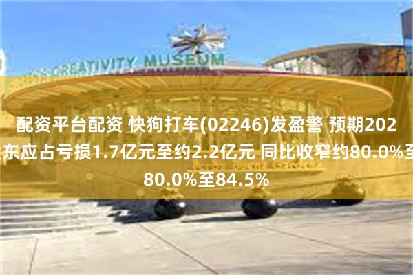 配资平台配资 快狗打车(02246)发盈警 预期2024年度股东应占亏损1.7亿元至约2.2亿元 同比收窄约80.0%至84.5%