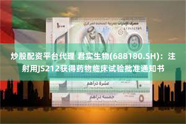 炒股配资平台代理 君实生物(688180.SH)：注射用JS212获得药物临床试验批准通知书