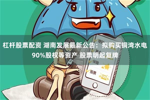 杠杆股票配资 湖南发展最新公告：拟购买铜湾水电90%股权等资产 股票明起复牌