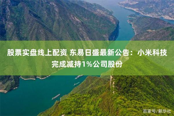 股票实盘线上配资 东易日盛最新公告：小米科技完成减持1%公司股份