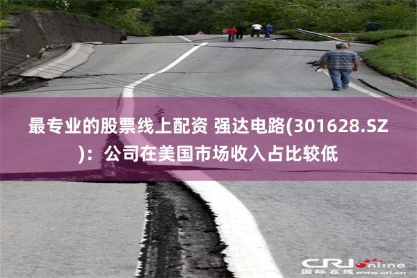 最专业的股票线上配资 强达电路(301628.SZ)：公司在美国市场收入占比较低
