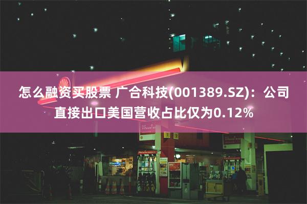 怎么融资买股票 广合科技(001389.SZ)：公司直接出口美国营收占比仅为0.12%