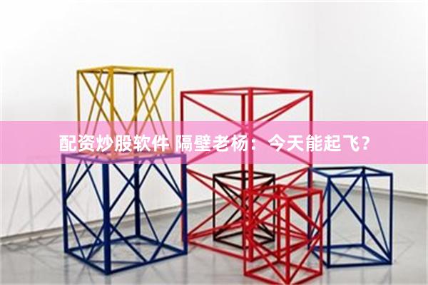 配资炒股软件 隔壁老杨：今天能起飞？
