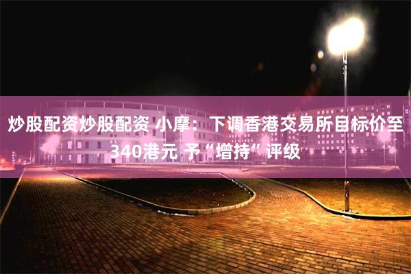炒股配资炒股配资 小摩：下调香港交易所目标价至340港元 予“增持”评级