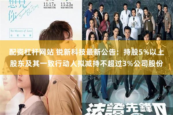 配资杠杆网站 锐新科技最新公告：持股5%以上股东及其一致行动人拟减持不超过3%公司股份