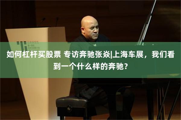 如何杠杆买股票 专访奔驰张焱|上海车展，我们看到一个什么样的奔驰？