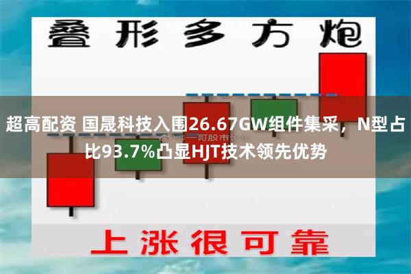 超高配资 国晟科技入围26.67GW组件集采，N型占比93.7%凸显HJT技术领先优势