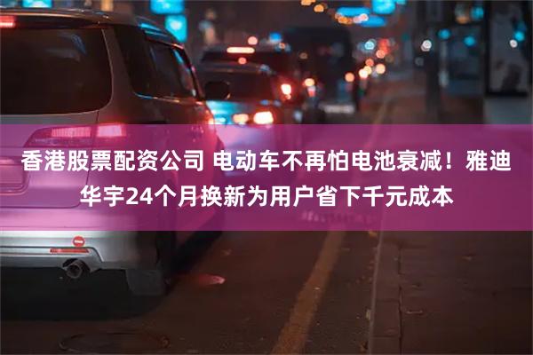 香港股票配资公司 电动车不再怕电池衰减！雅迪华宇24个月换新为用户省下千元成本