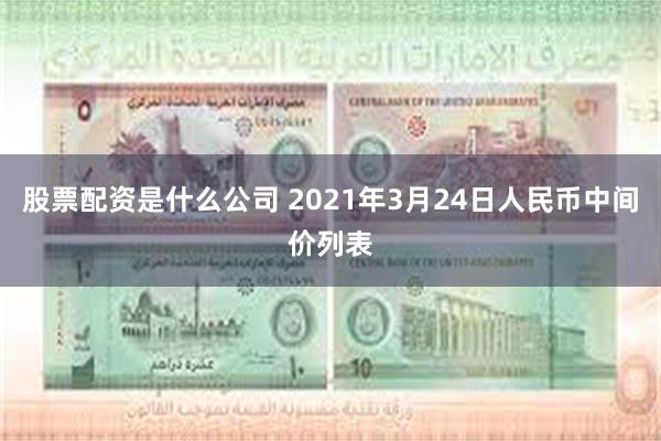 股票配资是什么公司 2021年3月24日人民币中间价列表