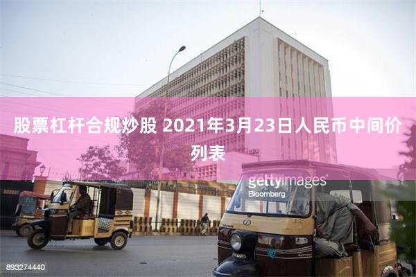 股票杠杆合规炒股 2021年3月23日人民币中间价列表