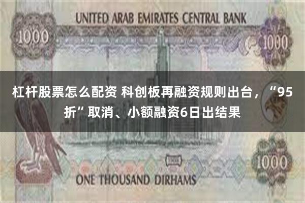 杠杆股票怎么配资 科创板再融资规则出台，“95折”取消、小额融资6日出结果