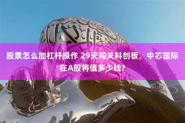 股票怎么加杠杆操作 29天闯关科创板，中芯国际在A股将值多少钱?