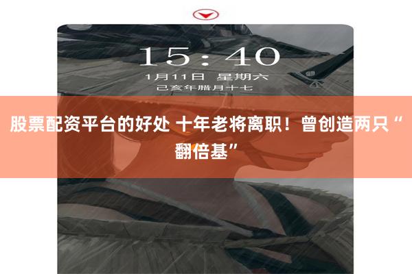 股票配资平台的好处 十年老将离职！曾创造两只“翻倍基”