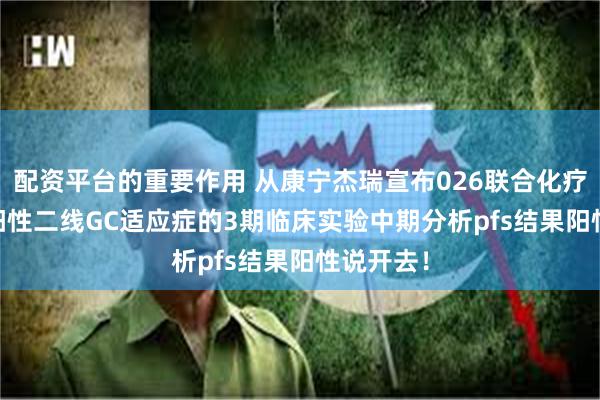 配资平台的重要作用 从康宁杰瑞宣布026联合化疗在her2阳性二线GC适应症的3期临床实验中期分析pfs结果阳性说开去！