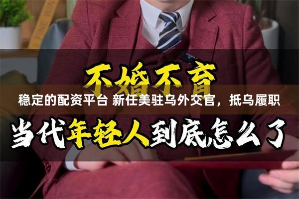 稳定的配资平台 新任美驻乌外交官，抵乌履职