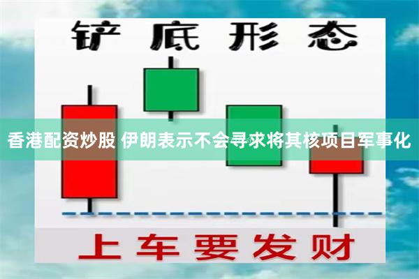 香港配资炒股 伊朗表示不会寻求将其核项目军事化
