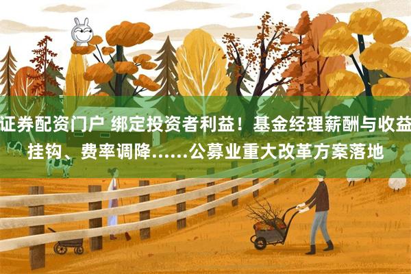 证券配资门户 绑定投资者利益！基金经理薪酬与收益挂钩、费率调降......公募业重大改革方案落地