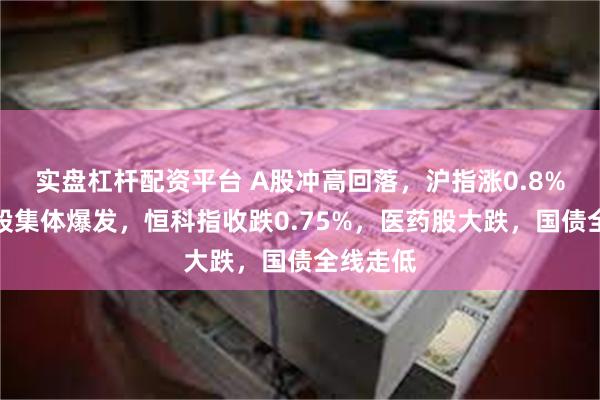 实盘杠杆配资平台 A股冲高回落，沪指涨0.8%，军工股集体爆发，恒科指收跌0.75%，医药股大跌，国债全线走低