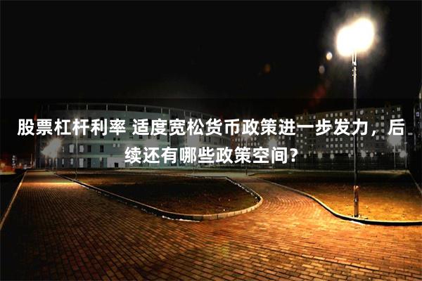 股票杠杆利率 适度宽松货币政策进一步发力，后续还有哪些政策空间？