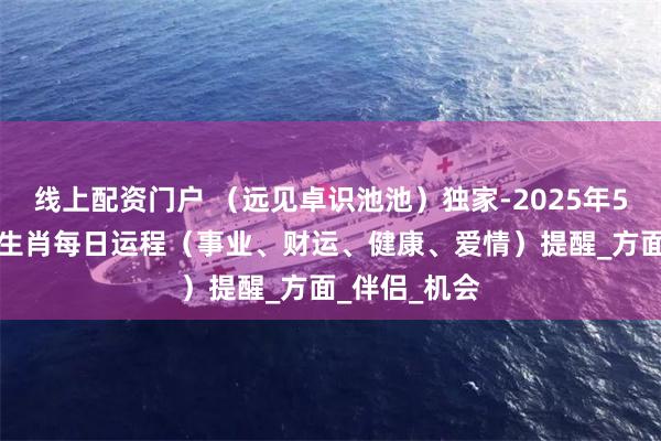 线上配资门户 （远见卓识池池）独家-2025年5月8日-十二生肖每日运程（事业、财运、健康、爱情）提醒_方面_伴侣_机会