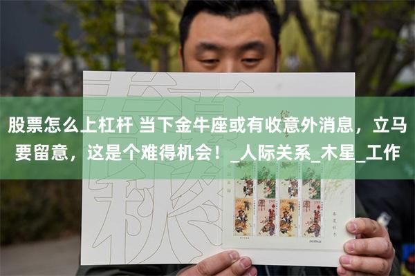 股票怎么上杠杆 当下金牛座或有收意外消息，立马要留意，这是个难得机会！_人际关系_木星_工作