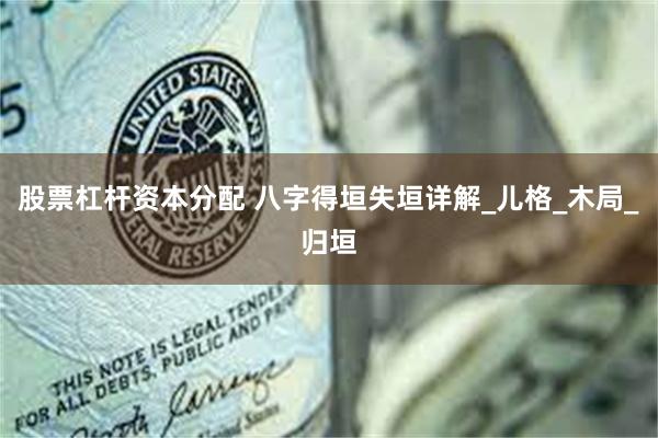 股票杠杆资本分配 八字得垣失垣详解_儿格_木局_归垣