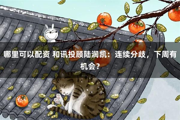 哪里可以配资 和讯投顾陆润凯：连续分歧，下周有机会？