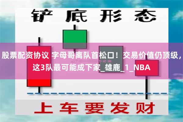 股票配资协议 字母哥离队首松口！交易价值仍顶级，这3队最可能成下家_雄鹿_1_NBA