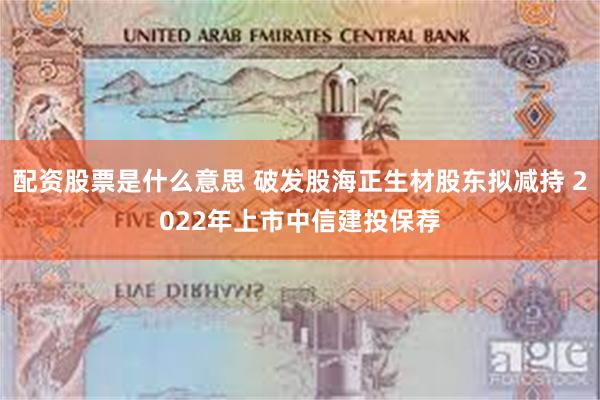 配资股票是什么意思 破发股海正生材股东拟减持 2022年上市中信建投保荐