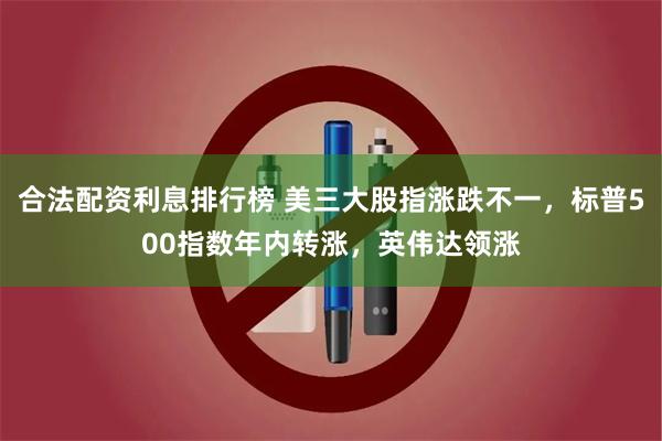 合法配资利息排行榜 美三大股指涨跌不一，标普500指数年内转涨，英伟达领涨