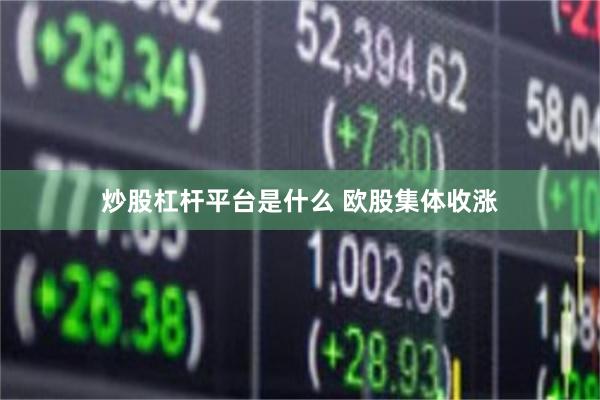 炒股杠杆平台是什么 欧股集体收涨